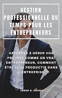 GESTION PROFESSIONNELLE DU TEMPS POUR LES ENTREPRENEURS : APPRENEZ À GÉRER VOS PROJETS COMME UN VRAI ENTREPRENEUR, COMMENT ÊTRE PLUS PRODUCTIF DANS L